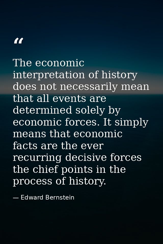 The economic interpretation of history does not necessarily mean that all events are determined solely by economic force — Edward Bernstein
