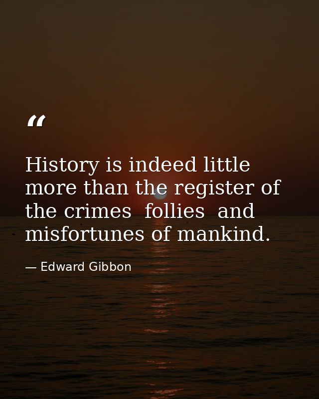 History is indeed little more than the register of the crimes  follies  and misfortunes of mankind. — Edward Gibbon