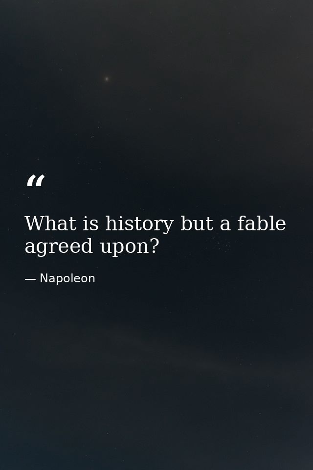 What is history but a fable agreed upon? — Napoleon