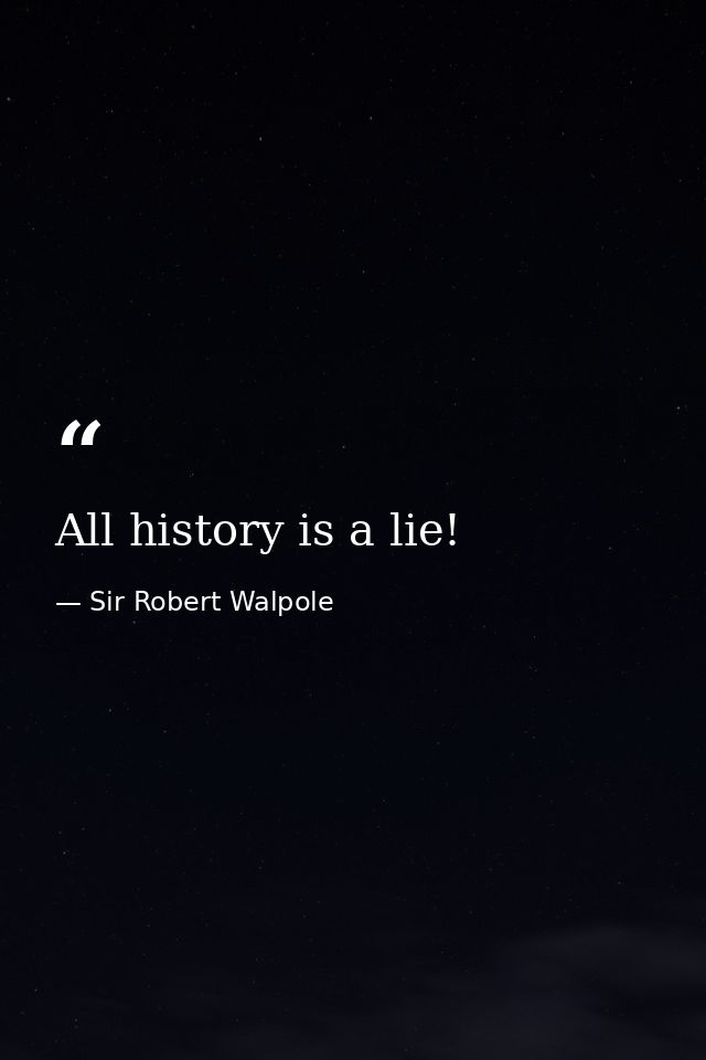 All history is a lie! — Sir Robert Walpole