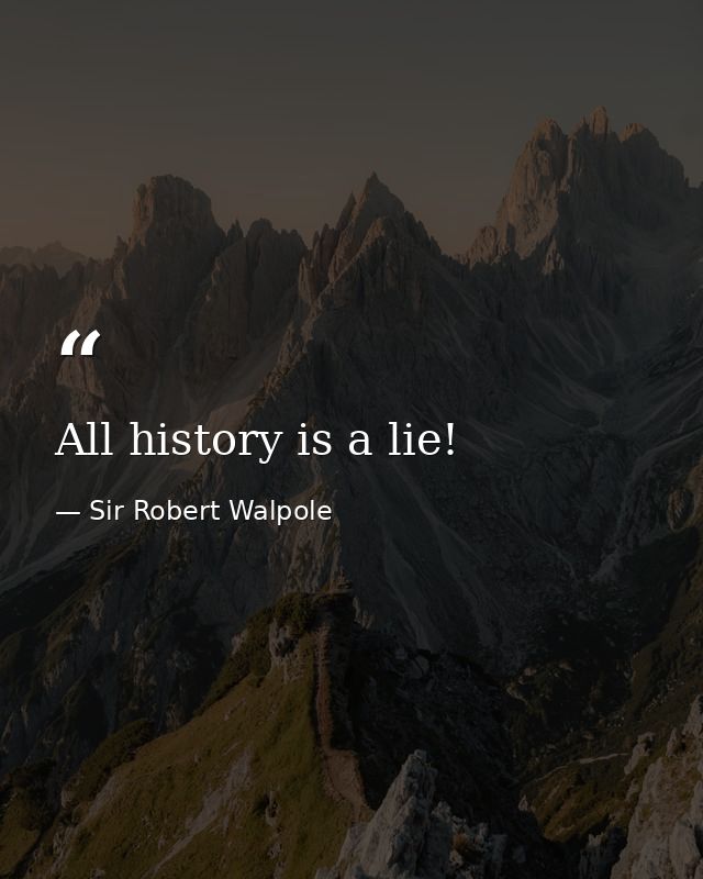All history is a lie! — Sir Robert Walpole