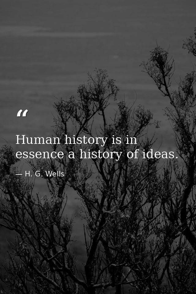 Human history is in essence a history of ideas. — H. G. Wells