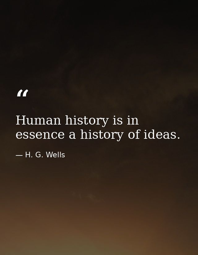 Human history is in essence a history of ideas. — H. G. Wells