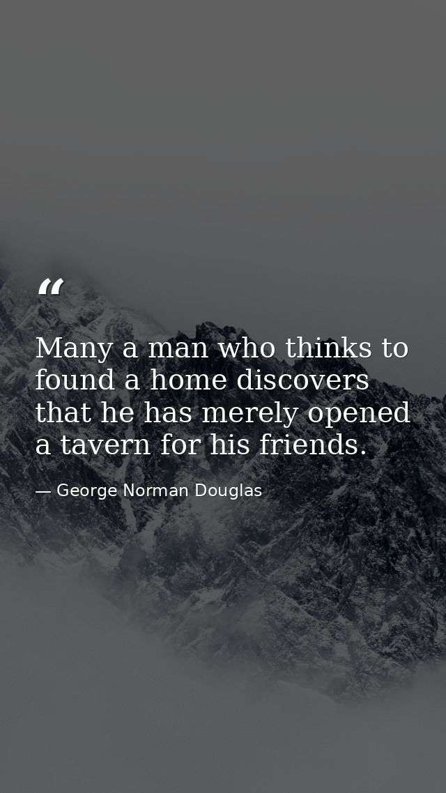 Many a man who thinks to found a home discovers that he has merely opened a tavern for his friends. — George Norman Douglas