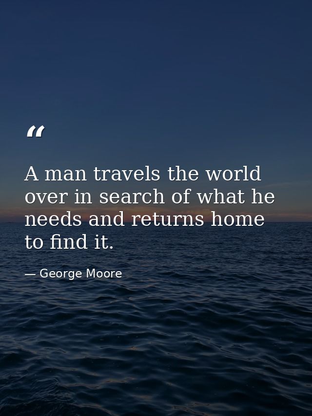 A man travels the world over in search of what he needs and returns home to find it. — George Moore