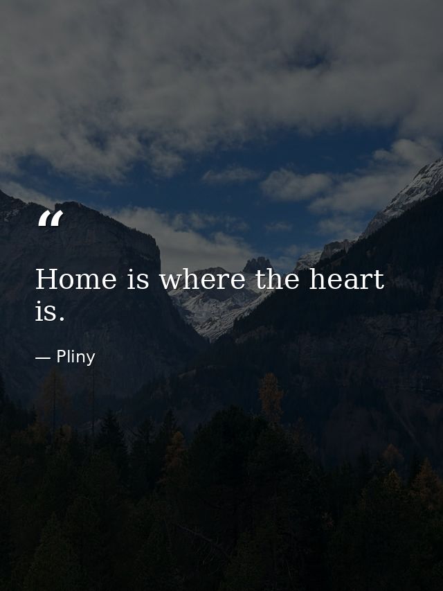 Home is where the heart is. — Pliny