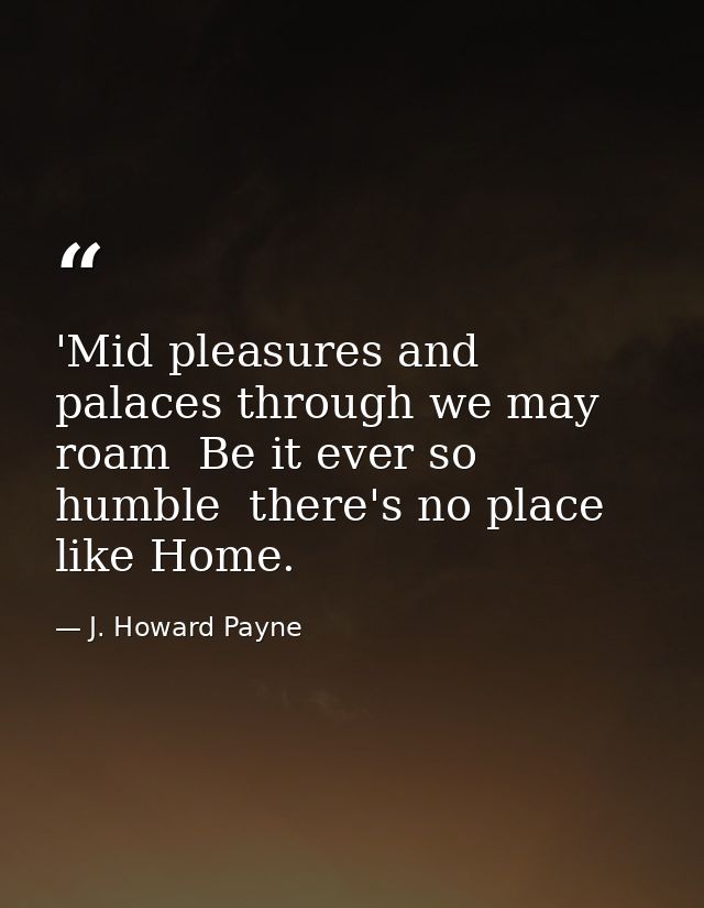 'Mid pleasures and palaces through we may roam  Be it ever so humble  there's no place like Home. — J. Howard Payne