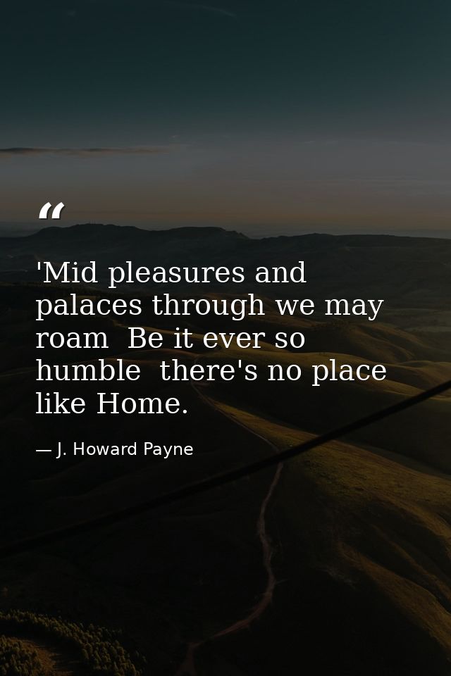 'Mid pleasures and palaces through we may roam  Be it ever so humble  there's no place like Home. — J. Howard Payne