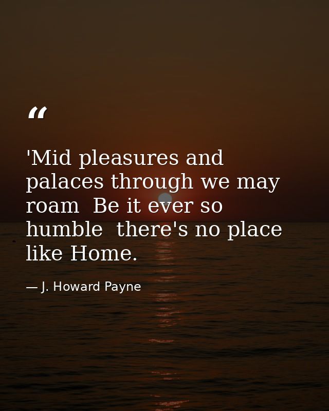 'Mid pleasures and palaces through we may roam  Be it ever so humble  there's no place like Home. — J. Howard Payne