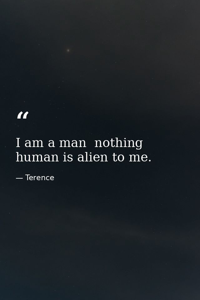 I am a man  nothing human is alien to me. — Terence