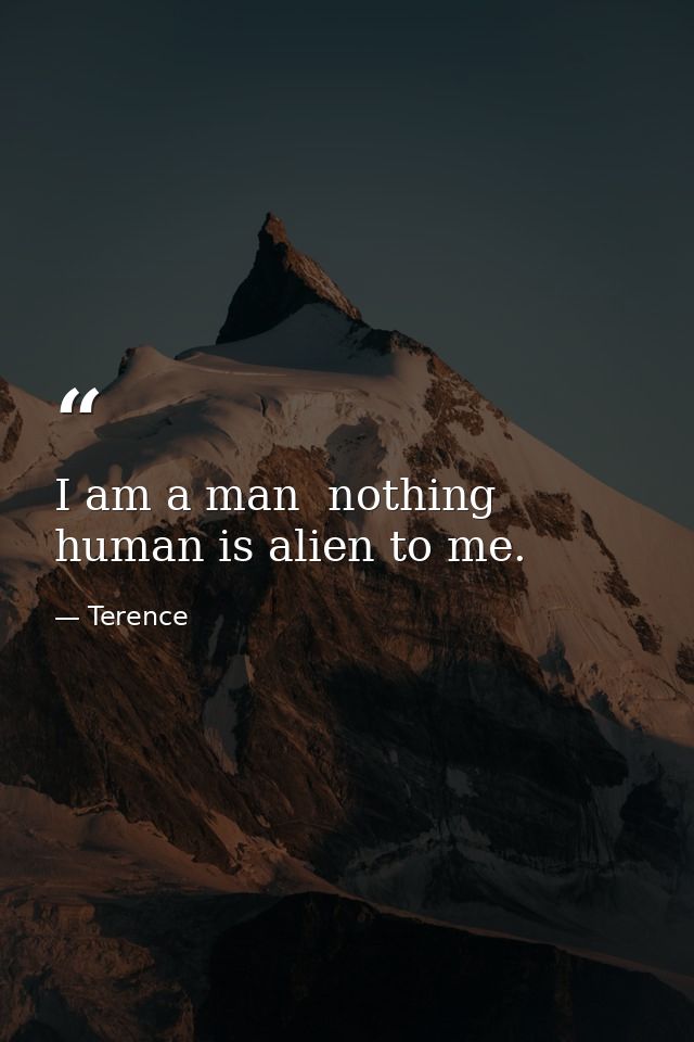 I am a man  nothing human is alien to me. — Terence