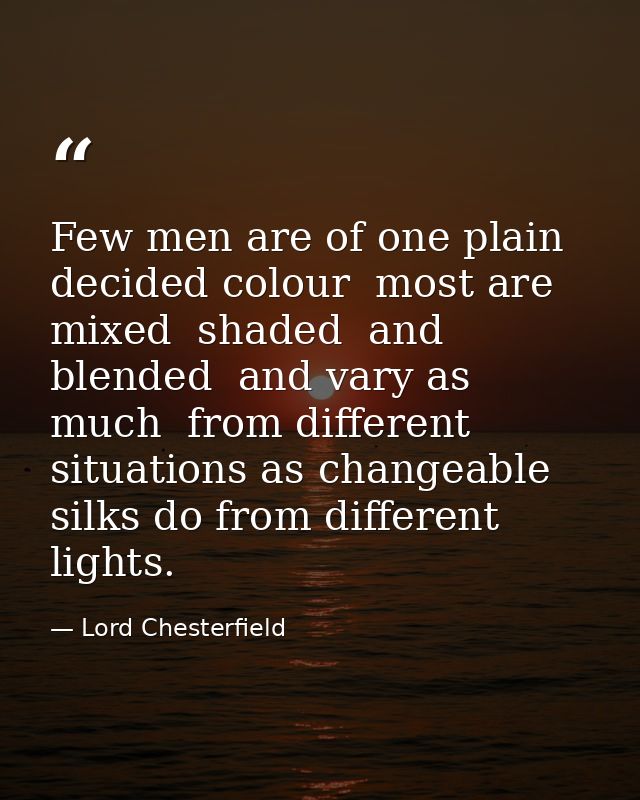 Few men are of one plain  decided colour  most are mixed  shaded  and blended  and vary as much  from different situatio — Lord Chesterfield