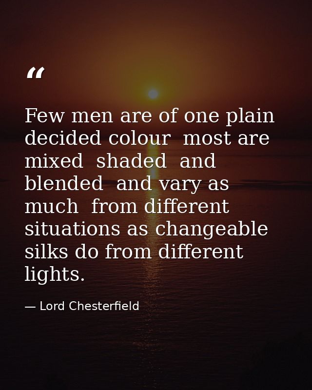 Few men are of one plain  decided colour  most are mixed  shaded  and blended  and vary as much  from different situatio — Lord Chesterfield