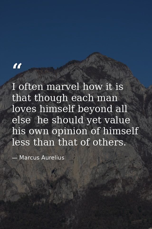 I often marvel how it is that though each man loves himself beyond all else  he should yet value his own opinion of hims — Marcus Aurelius