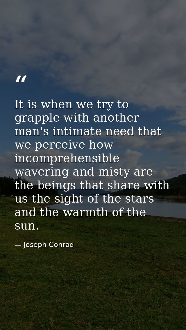 It is when we try to grapple with another man's intimate need that we perceive how incomprehensible  wavering and misty  — Joseph Conrad