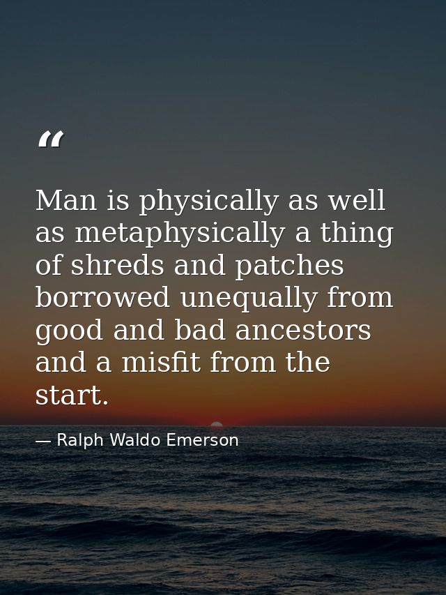 Man is physically as well as metaphysically a thing of shreds and patches  borrowed unequally from good and bad ancestor — Ralph Waldo Emerson