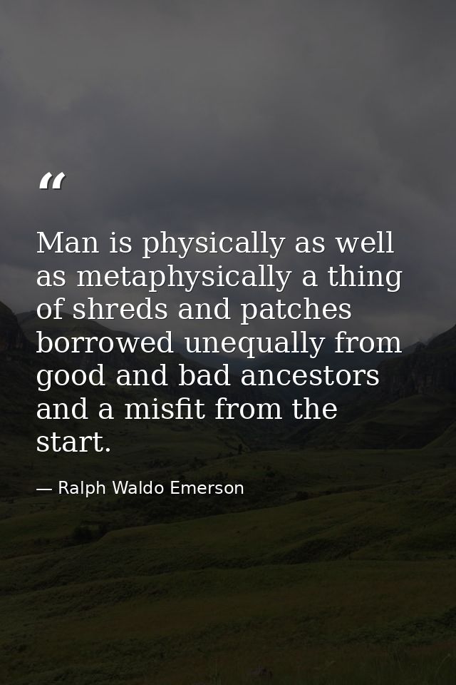 Man is physically as well as metaphysically a thing of shreds and patches  borrowed unequally from good and bad ancestor — Ralph Waldo Emerson