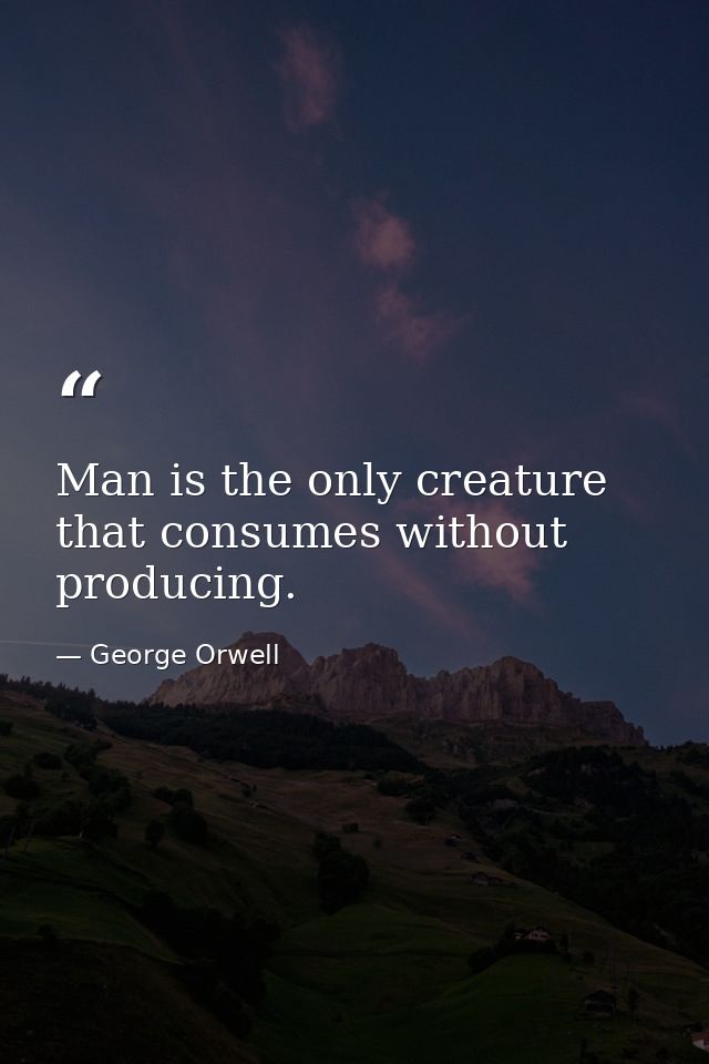 Man is the only creature that consumes without producing. — George Orwell