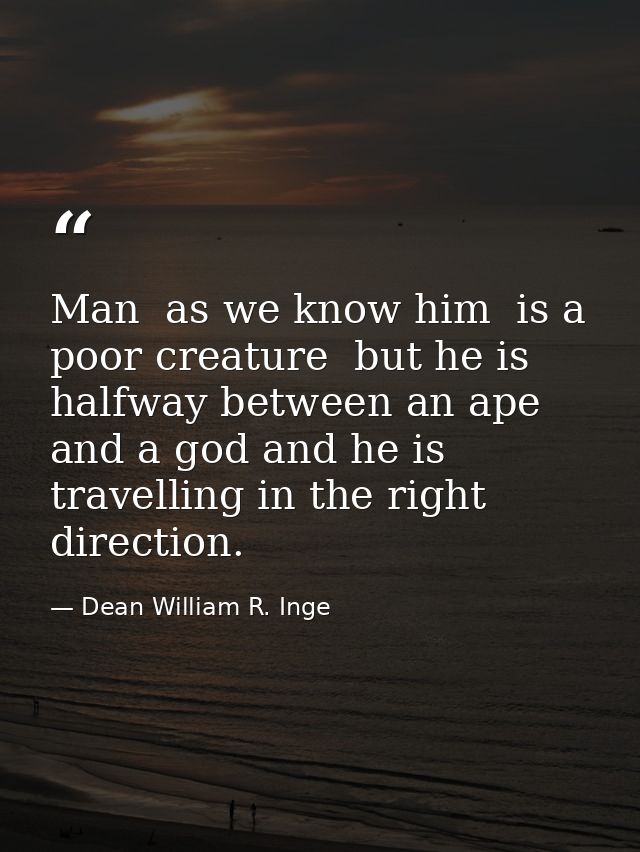 Man  as we know him  is a poor creature  but he is halfway between an ape and a god and he is travelling in the right di — Dean William R. Inge