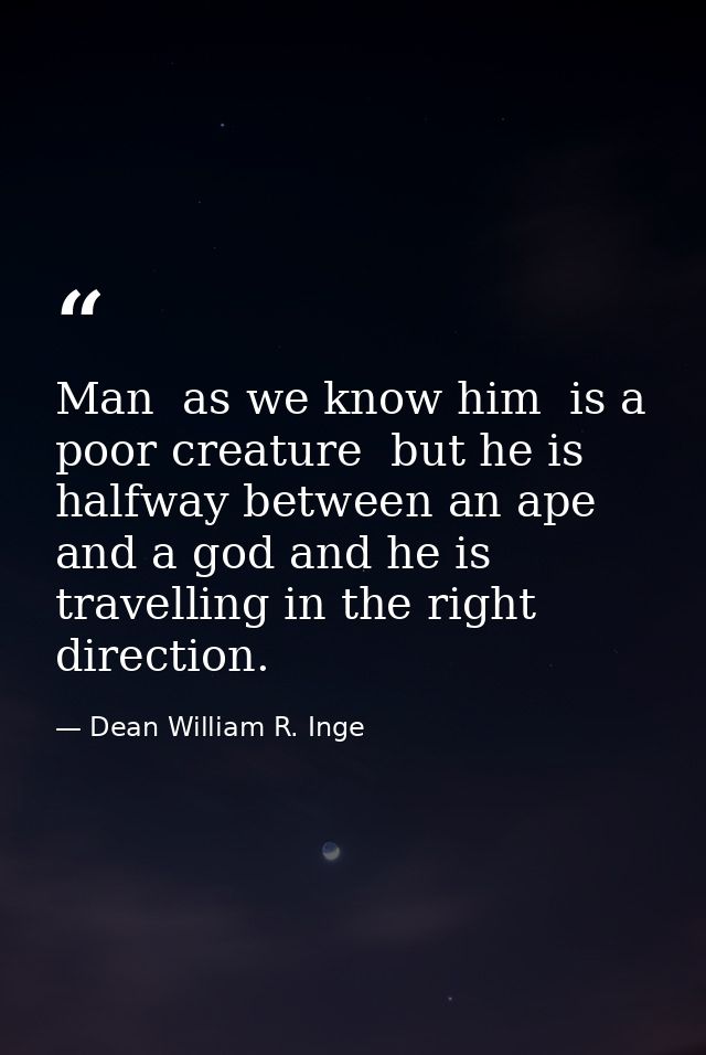 Man  as we know him  is a poor creature  but he is halfway between an ape and a god and he is travelling in the right di — Dean William R. Inge