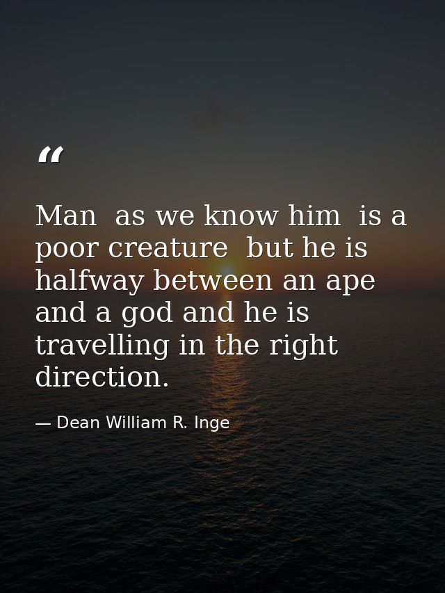 Man  as we know him  is a poor creature  but he is halfway between an ape and a god and he is travelling in the right di — Dean William R. Inge