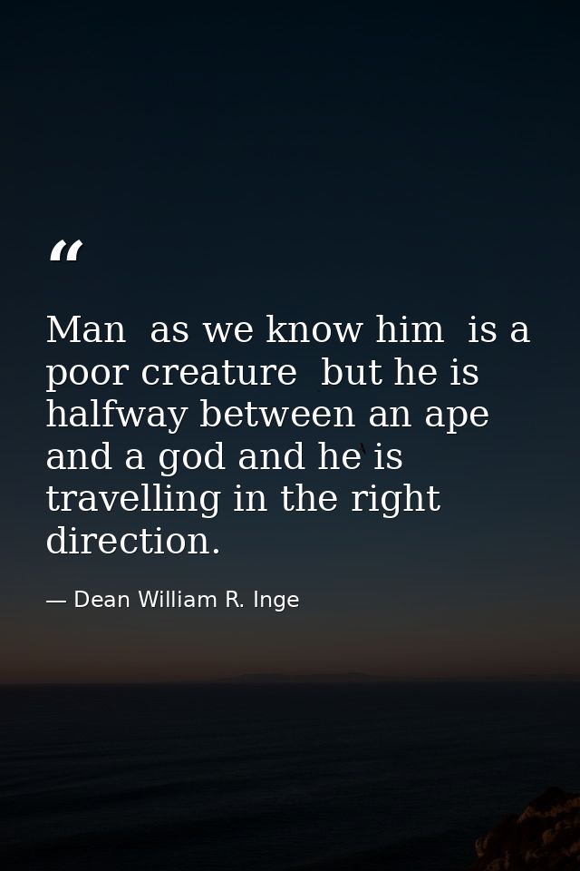 Man  as we know him  is a poor creature  but he is halfway between an ape and a god and he is travelling in the right di — Dean William R. Inge