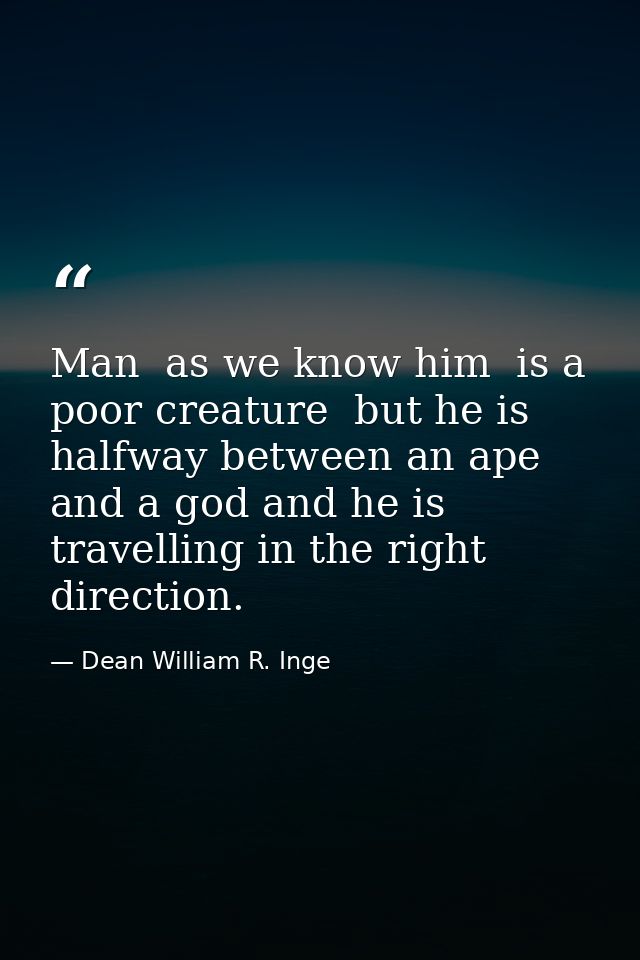 Man  as we know him  is a poor creature  but he is halfway between an ape and a god and he is travelling in the right di — Dean William R. Inge