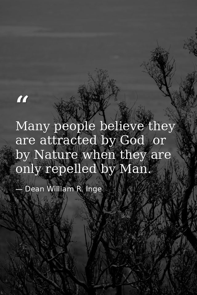Many people believe they are attracted by God  or by Nature when they are only repelled by Man. — Dean William R. Inge