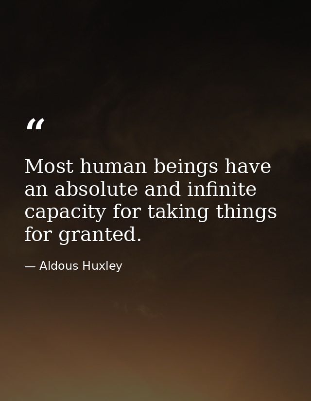 Most human beings have an absolute and infinite capacity for taking things for granted. — Aldous Huxley