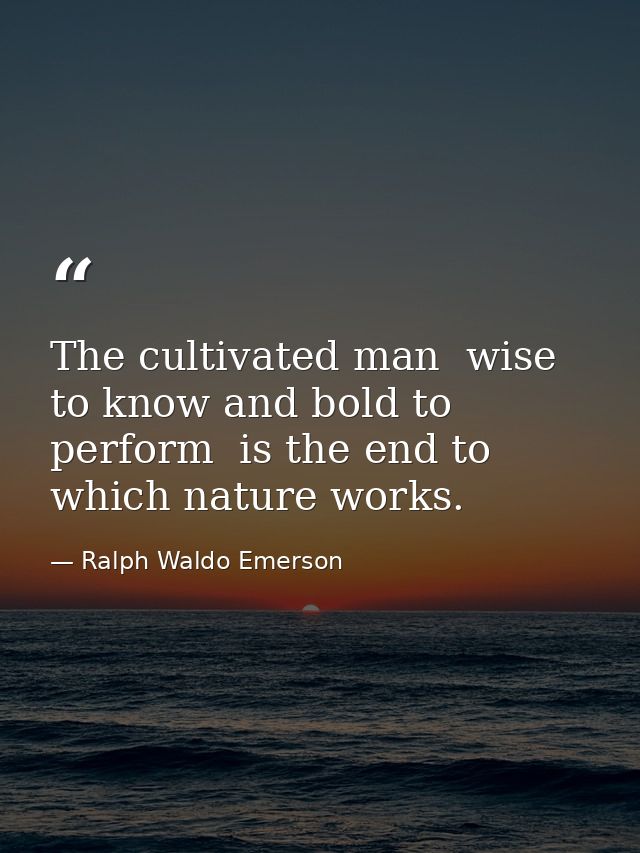 The cultivated man  wise to know and bold to perform  is the end to which nature works. — Ralph Waldo Emerson