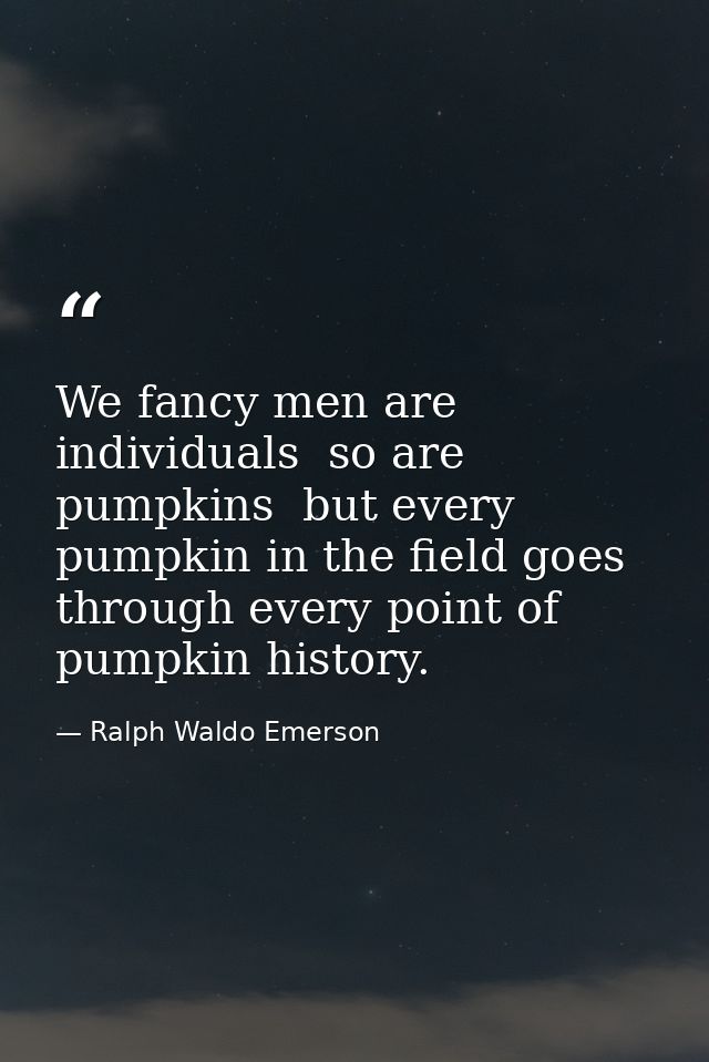 We fancy men are individuals  so are pumpkins  but every pumpkin in the field goes through every point of pumpkin histor — Ralph Waldo Emerson
