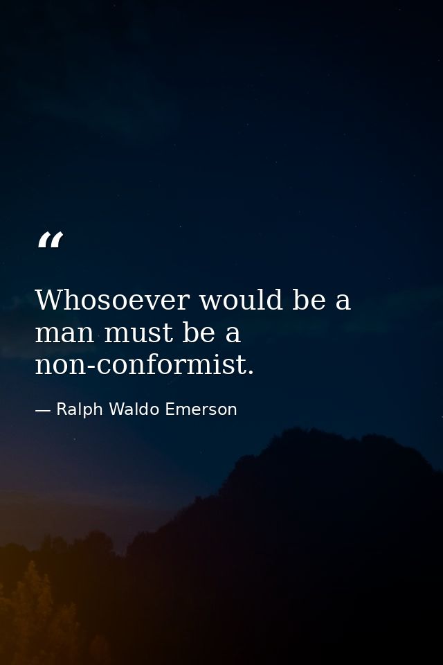 Whosoever would be a man must be a non-conformist. — Ralph Waldo Emerson