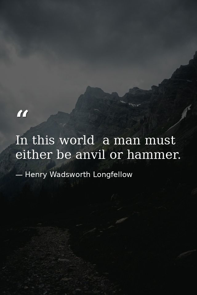 In this world  a man must either be anvil or hammer. — Henry Wadsworth Longfellow