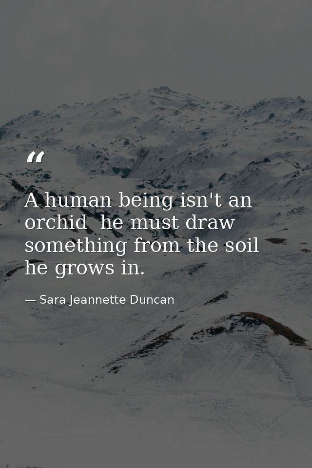 A human being isn't an orchid  he must draw something from the soil he grows in. — Sara Jeannette Duncan