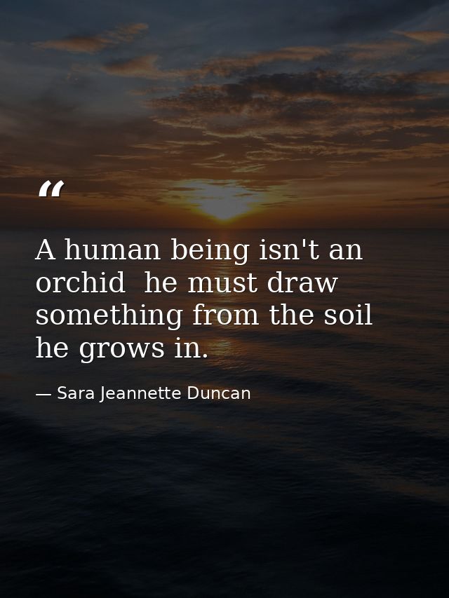 A human being isn't an orchid  he must draw something from the soil he grows in. — Sara Jeannette Duncan