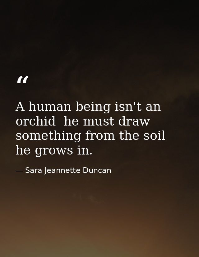 A human being isn't an orchid  he must draw something from the soil he grows in. — Sara Jeannette Duncan