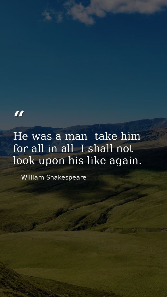 He was a man  take him for all in all  I shall not look upon his like again. — William Shakespeare