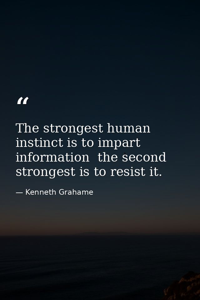 The strongest human instinct is to impart information  the second strongest is to resist it. — Kenneth Grahame