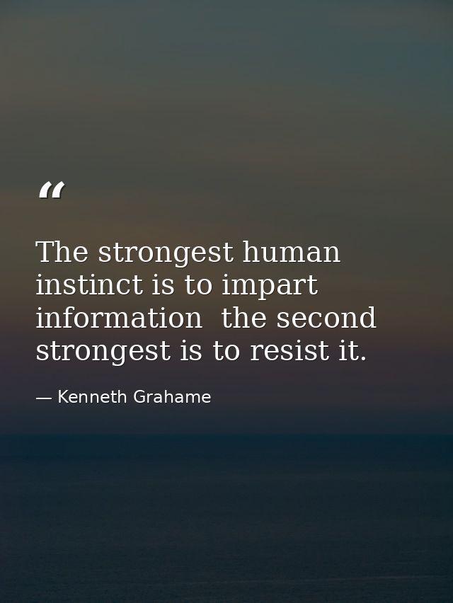 The strongest human instinct is to impart information  the second strongest is to resist it. — Kenneth Grahame