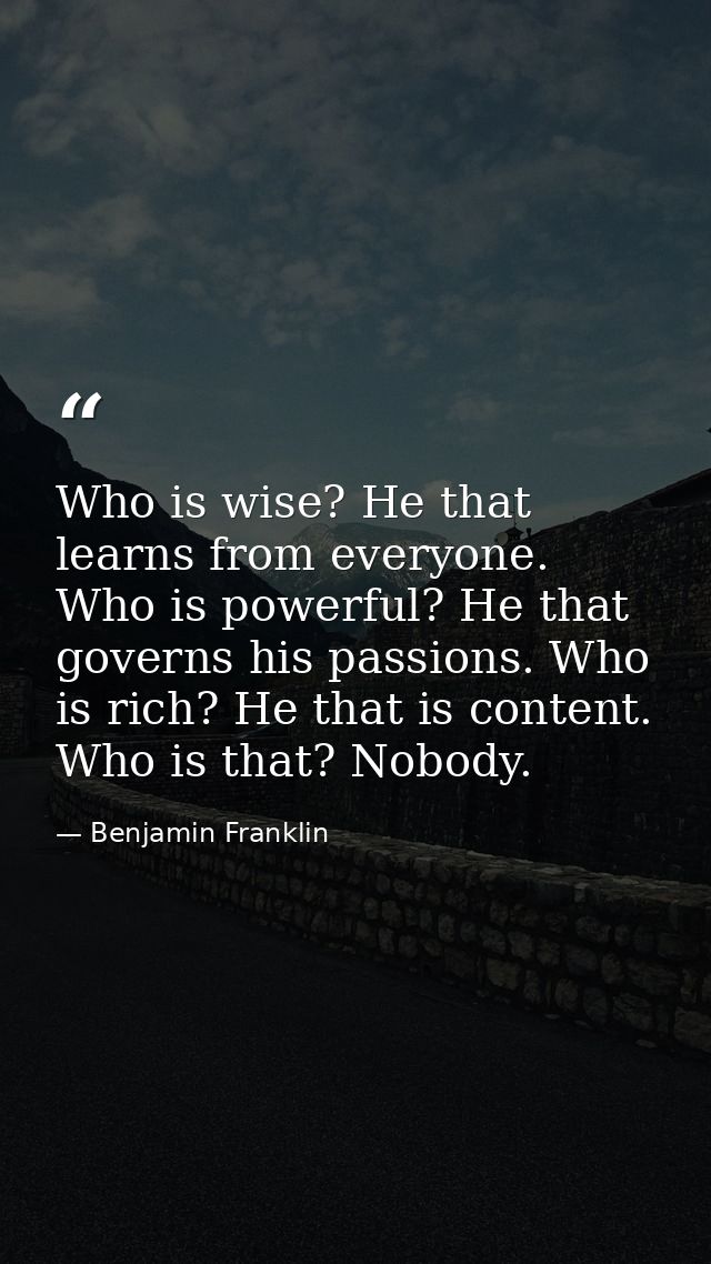 Who is wise? He that learns from everyone. Who is powerful? He that governs his passions. Who is rich? He that is conten — Benjamin Franklin