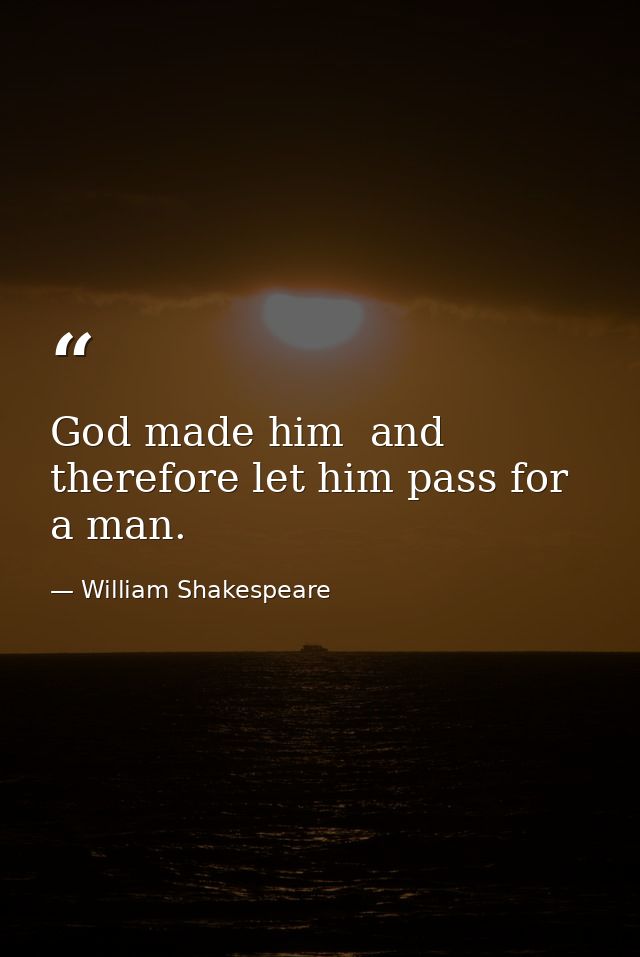God made him  and therefore let him pass for a man. — William Shakespeare