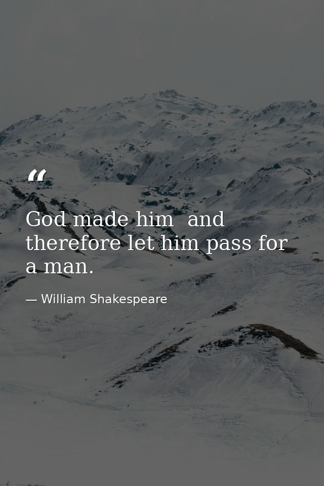 God made him  and therefore let him pass for a man. — William Shakespeare