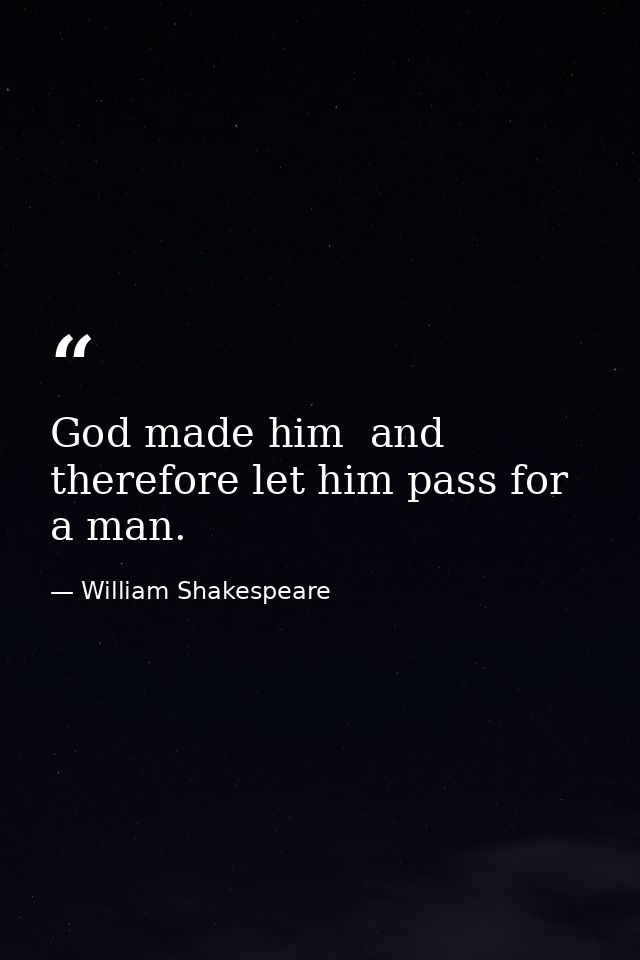 God made him  and therefore let him pass for a man. — William Shakespeare
