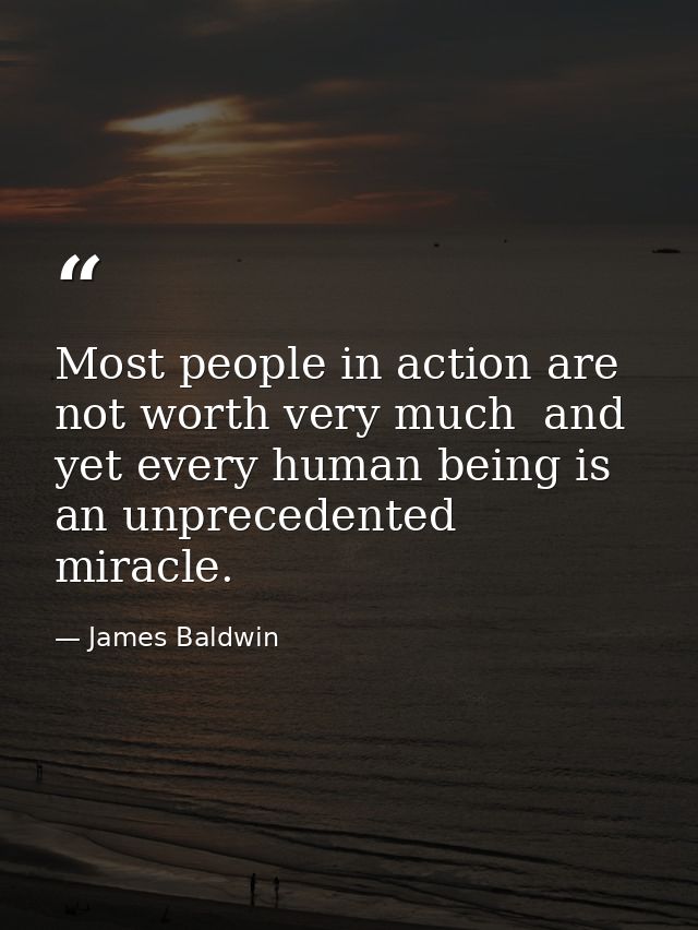 Most people in action are not worth very much  and yet every human being is an unprecedented miracle. — James Baldwin