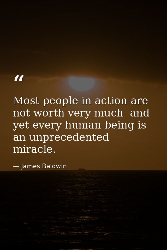 Most people in action are not worth very much  and yet every human being is an unprecedented miracle. — James Baldwin
