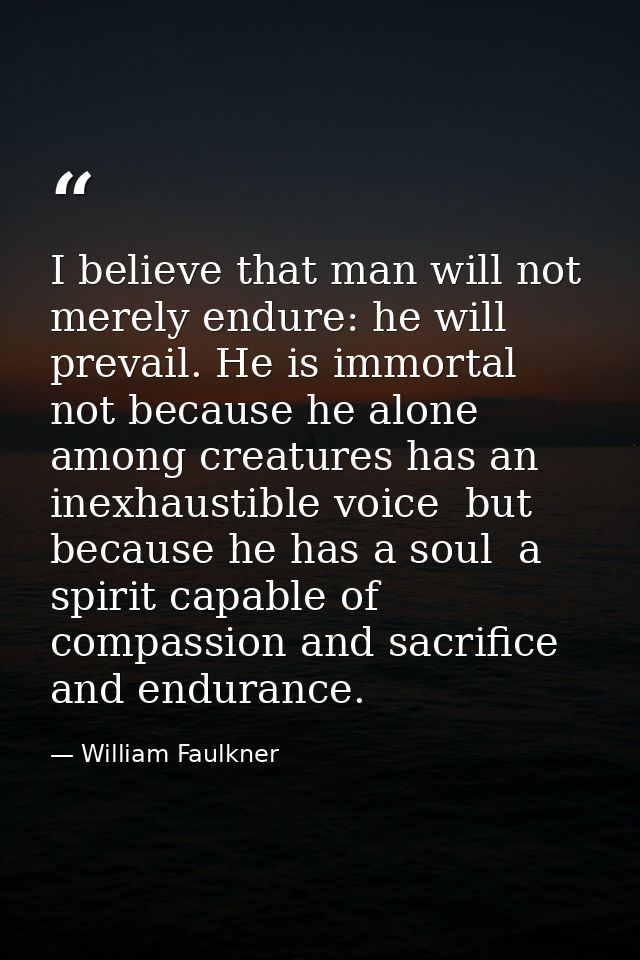 I believe that man will not merely endure: he will prevail. He is immortal  not because he alone among creatures has an  — William Faulkner