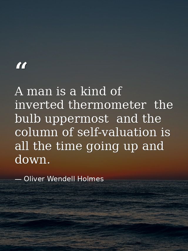 A man is a kind of inverted thermometer  the bulb uppermost  and the column of self-valuation is all the time going up a — Oliver Wendell Holmes