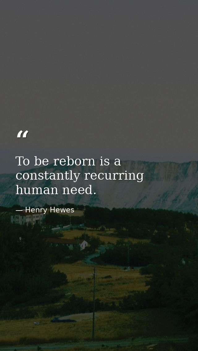 To be reborn is a constantly recurring human need. — Henry Hewes