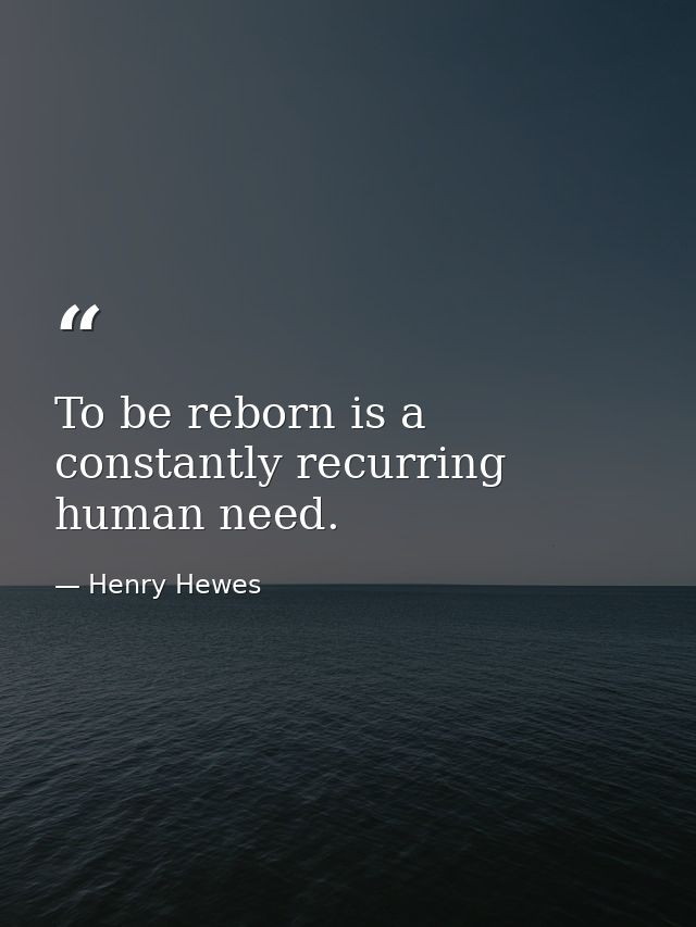To be reborn is a constantly recurring human need. — Henry Hewes