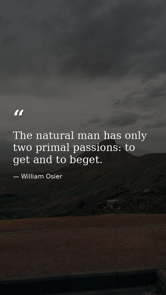 The natural man has only two primal passions: to get and to beget. — William Osier